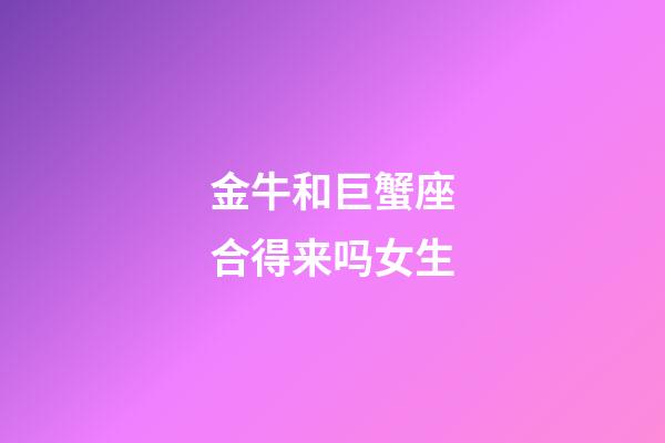 金牛和巨蟹座合得来吗女生-第1张-星座运势-玄机派