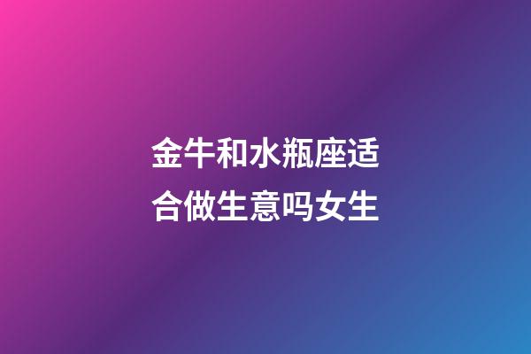 金牛和水瓶座适合做生意吗女生-第1张-星座运势-玄机派