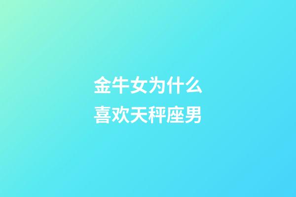 金牛女为什么喜欢天秤座男-第1张-星座运势-玄机派