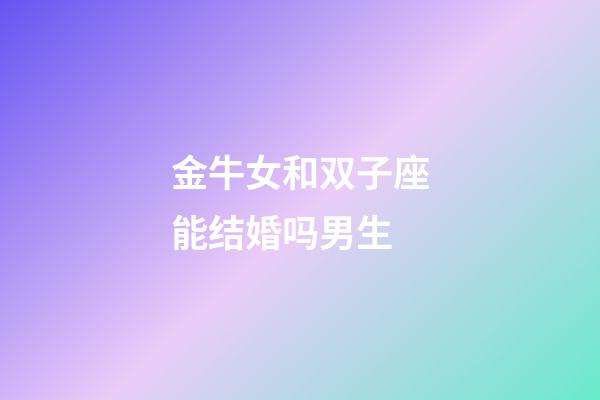 金牛女和双子座能结婚吗男生-第1张-星座运势-玄机派