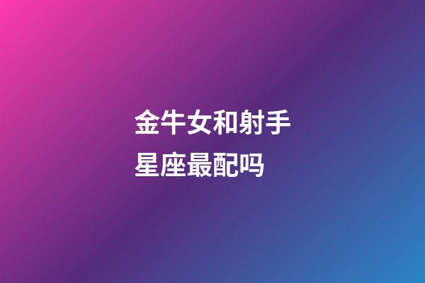 金牛女和射手星座最配吗-第1张-星座运势-玄机派