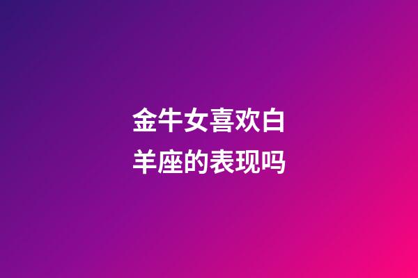 金牛女喜欢白羊座的表现吗-第1张-星座运势-玄机派