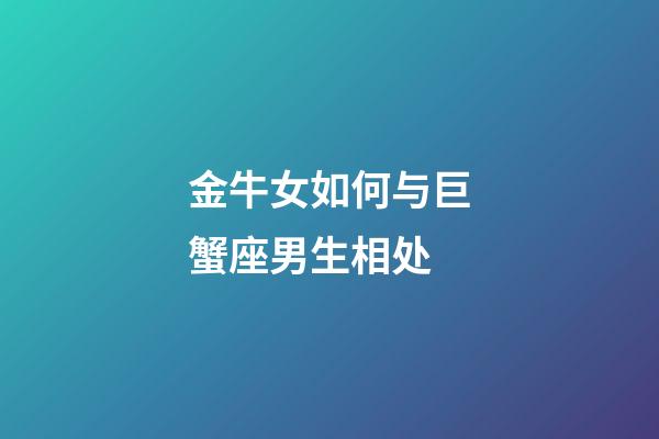 金牛女如何与巨蟹座男生相处-第1张-星座运势-玄机派