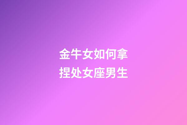 金牛女如何拿捏处女座男生-第1张-星座运势-玄机派