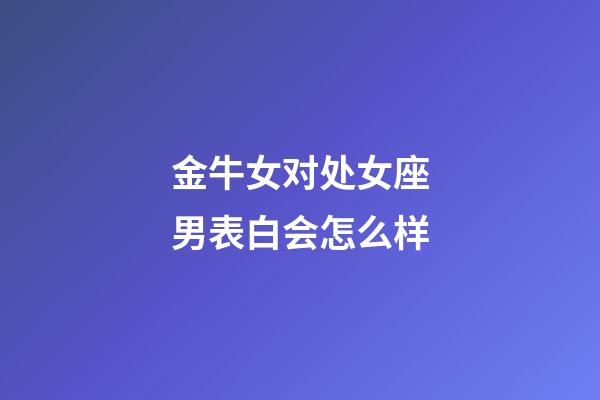 金牛女对处女座男表白会怎么样-第1张-星座运势-玄机派