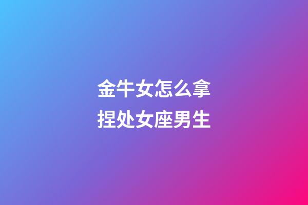 金牛女怎么拿捏处女座男生-第1张-星座运势-玄机派