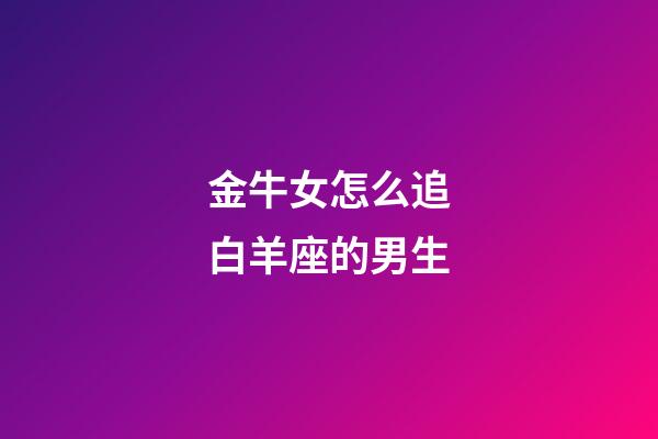 金牛女怎么追白羊座的男生-第1张-星座运势-玄机派
