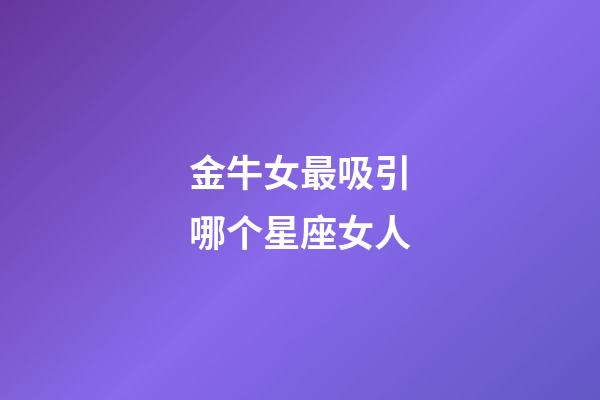 金牛女最吸引哪个星座女人-第1张-星座运势-玄机派