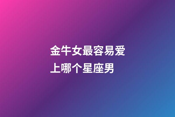 金牛女最容易爱上哪个星座男-第1张-星座运势-玄机派