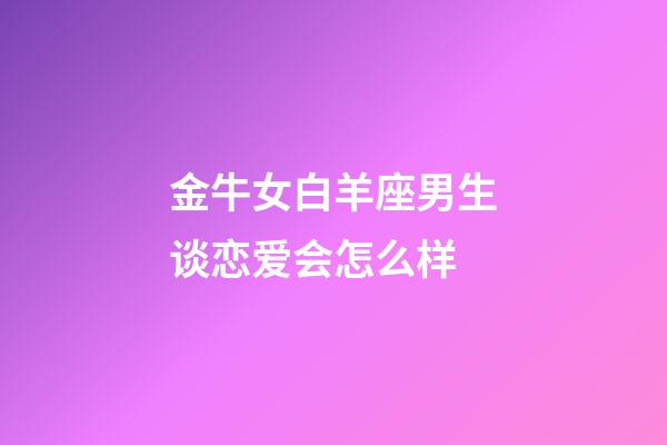 金牛女白羊座男生谈恋爱会怎么样-第1张-星座运势-玄机派