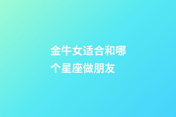 金牛女适合和哪个星座做朋友-第1张-星座运势-玄机派