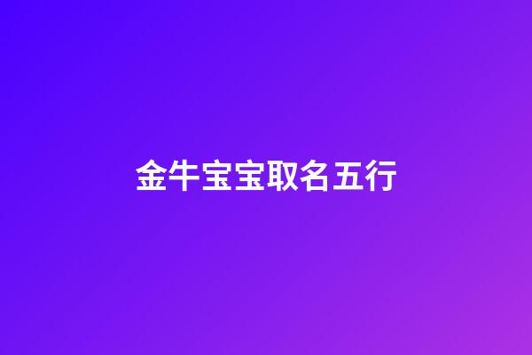 金牛宝宝取名五行(金牛宝宝五行)