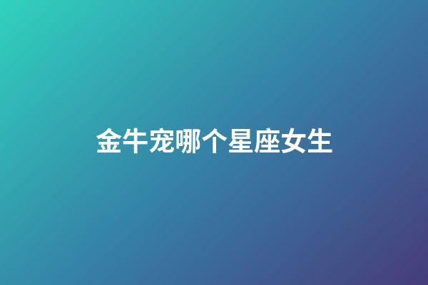 金牛宠哪个星座女生-第1张-星座运势-玄机派