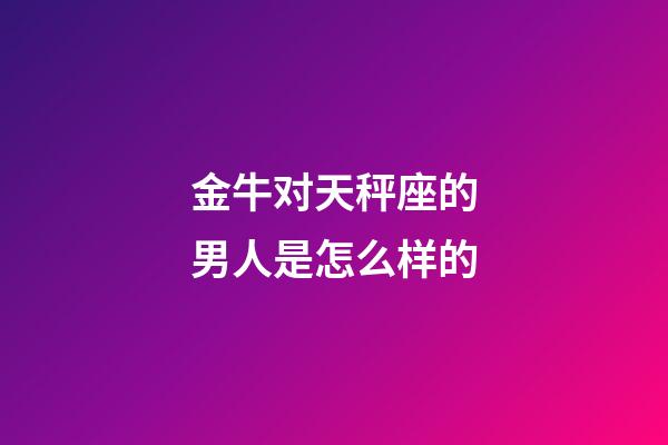 金牛对天秤座的男人是怎么样的-第1张-星座运势-玄机派
