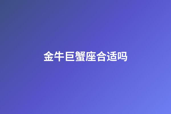 金牛巨蟹座合适吗-第1张-星座运势-玄机派