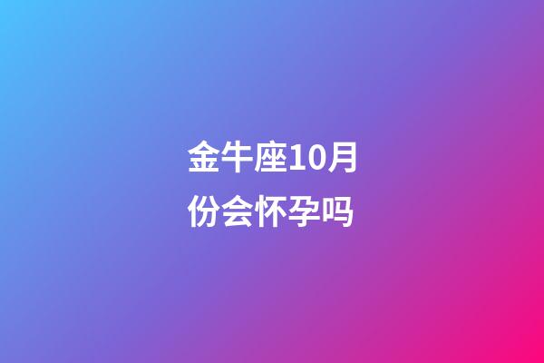 金牛座10月份会怀孕吗-第1张-星座运势-玄机派