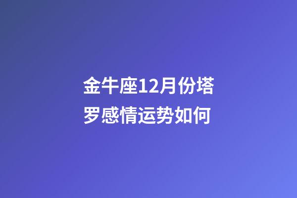 金牛座12月份塔罗感情运势如何-第1张-星座运势-玄机派