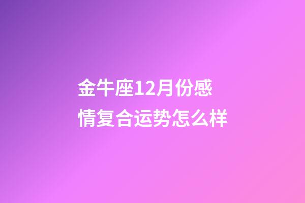 金牛座12月份感情复合运势怎么样-第1张-星座运势-玄机派