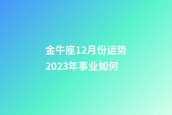 金牛座12月份运势2023年事业如何-第1张-星座运势-玄机派