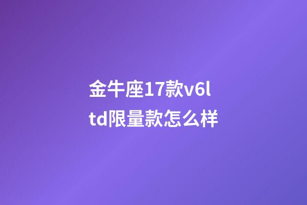 金牛座17款v6ltd限量款怎么样-第1张-星座运势-玄机派