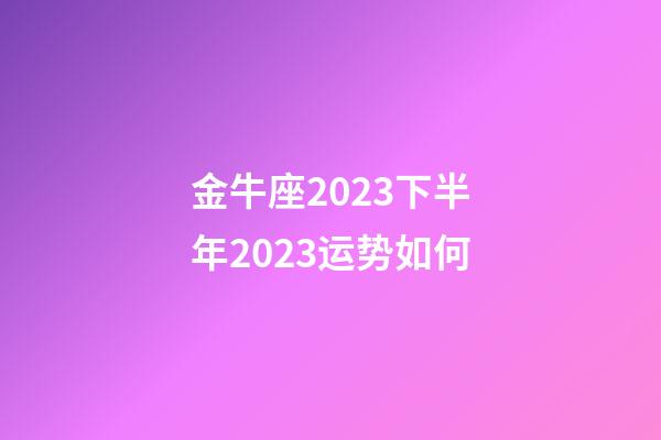 金牛座2023下半年2023运势如何-第1张-星座运势-玄机派