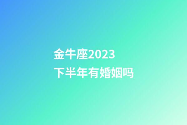 金牛座2023下半年有婚姻吗-第1张-星座运势-玄机派