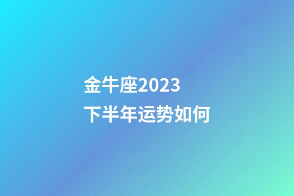 金牛座2023下半年运势如何-第1张-星座运势-玄机派