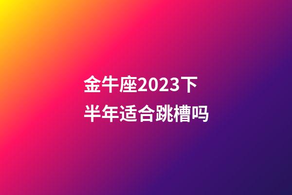 金牛座2023下半年适合跳槽吗-第1张-星座运势-玄机派