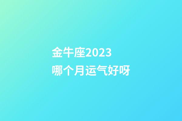 金牛座2023哪个月运气好呀-第1张-星座运势-玄机派