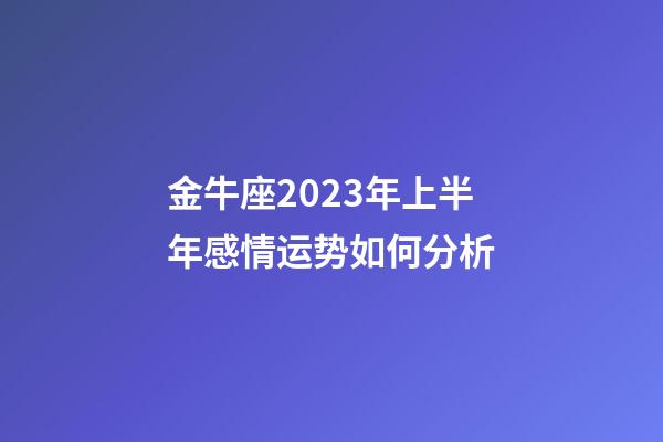 金牛座2023年上半年感情运势如何分析-第1张-星座运势-玄机派
