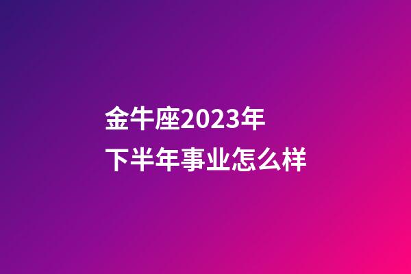 金牛座2023年下半年事业怎么样-第1张-星座运势-玄机派