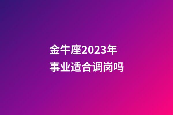 金牛座2023年事业适合调岗吗-第1张-星座运势-玄机派