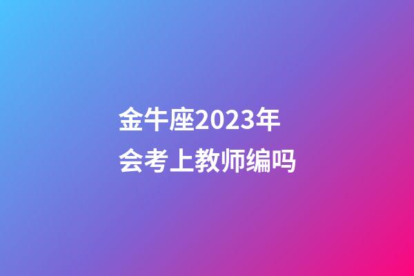 金牛座2023年会考上教师编吗-第1张-星座运势-玄机派