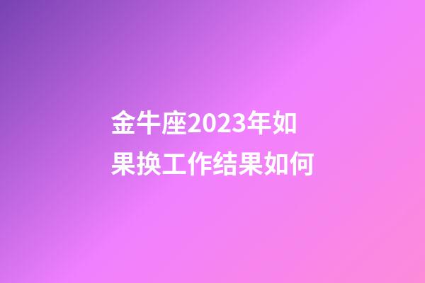 金牛座2023年如果换工作结果如何-第1张-星座运势-玄机派