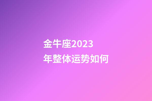 金牛座2023年整体运势如何-第1张-星座运势-玄机派