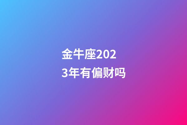 金牛座2023年有偏财吗-第1张-星座运势-玄机派