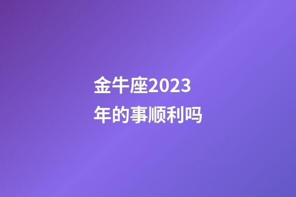 金牛座2023年的事顺利吗-第1张-星座运势-玄机派