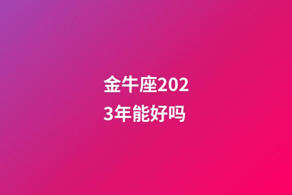 金牛座2023年能好吗-第1张-星座运势-玄机派