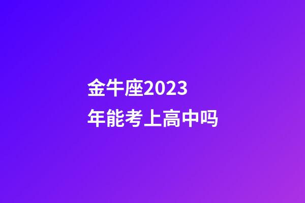 金牛座2023年能考上高中吗-第1张-星座运势-玄机派