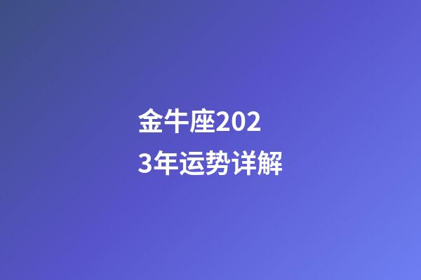 金牛座2023年运势详解（金牛座未来十年运势如何）-第1张-星座运势-玄机派