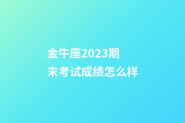 金牛座2023期末考试成绩怎么样-第1张-星座运势-玄机派