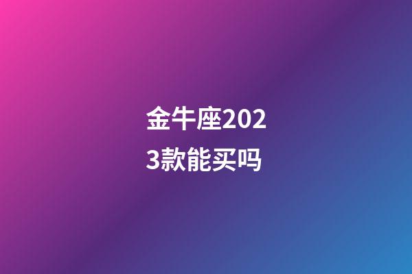 金牛座2023款能买吗-第1张-星座运势-玄机派