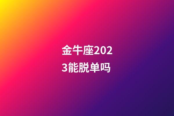 金牛座2023能脱单吗-第1张-星座运势-玄机派