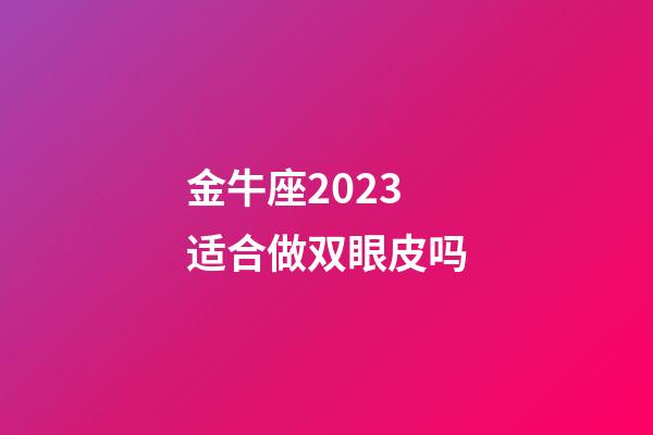 金牛座2023适合做双眼皮吗-第1张-星座运势-玄机派