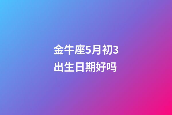 金牛座5月初3出生日期好吗-第1张-星座运势-玄机派