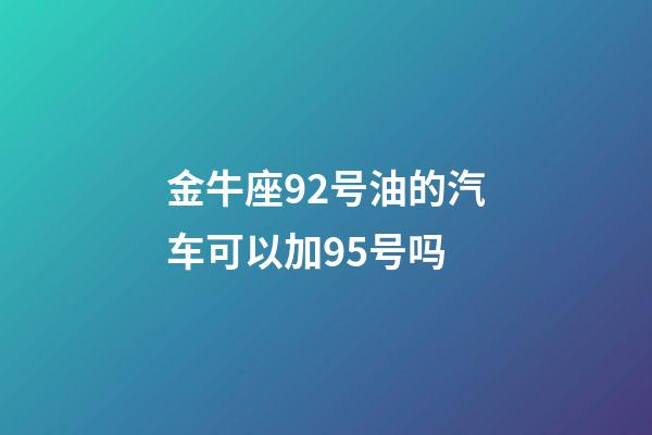 金牛座92号油的汽车可以加95号吗-第1张-星座运势-玄机派