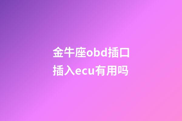 金牛座obd插口插入ecu有用吗-第1张-星座运势-玄机派