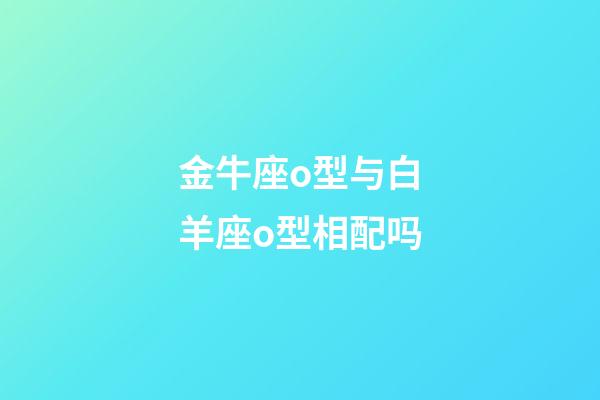 金牛座o型与白羊座o型相配吗-第1张-星座运势-玄机派