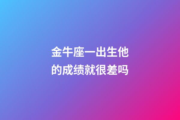 金牛座一出生他的成绩就很差吗-第1张-星座运势-玄机派
