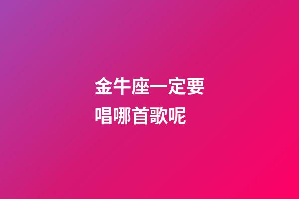 金牛座一定要唱哪首歌呢-第1张-星座运势-玄机派